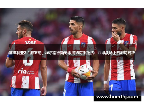 塞维利亚2-1赫罗纳，埃尔南德斯绝杀终结对手抵抗：西甲战场上的激情对决