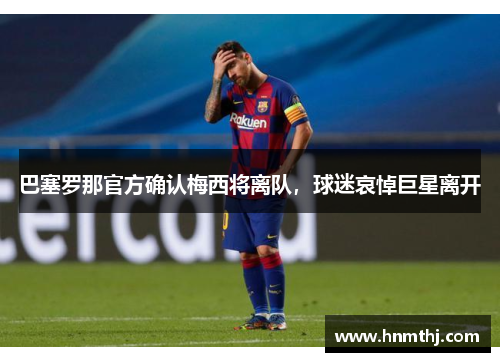 巴塞罗那官方确认梅西将离队，球迷哀悼巨星离开