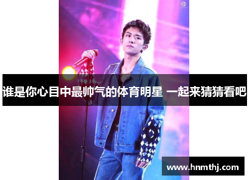 谁是你心目中最帅气的体育明星 一起来猜猜看吧
