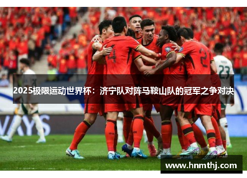 2025极限运动世界杯：济宁队对阵马鞍山队的冠军之争对决