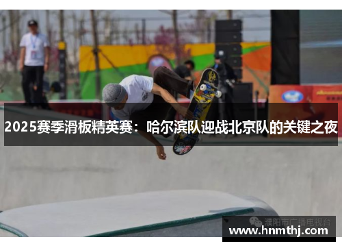 2025赛季滑板精英赛：哈尔滨队迎战北京队的关键之夜