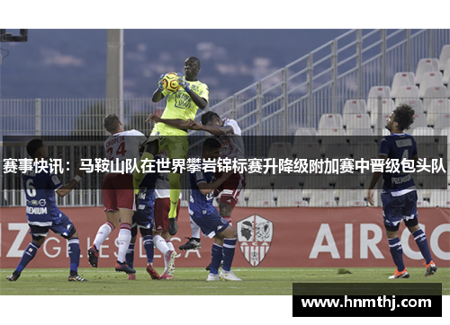 赛事快讯：马鞍山队在世界攀岩锦标赛升降级附加赛中晋级包头队