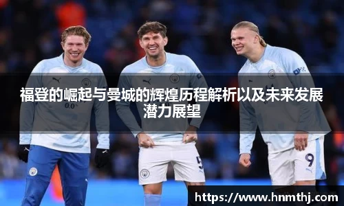福登的崛起与曼城的辉煌历程解析以及未来发展潜力展望